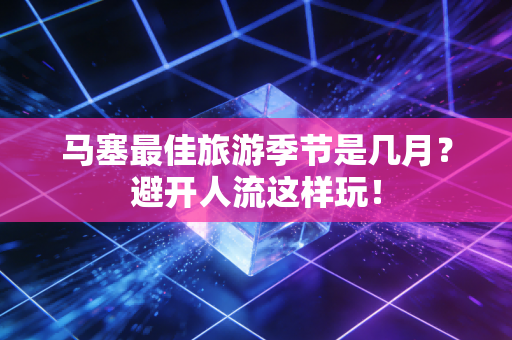 马塞最佳旅游季节是几月？避开人流这样玩！