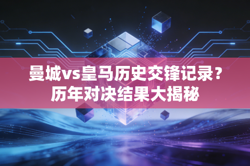 曼城vs皇马历史交锋记录？历年对决结果大揭秘