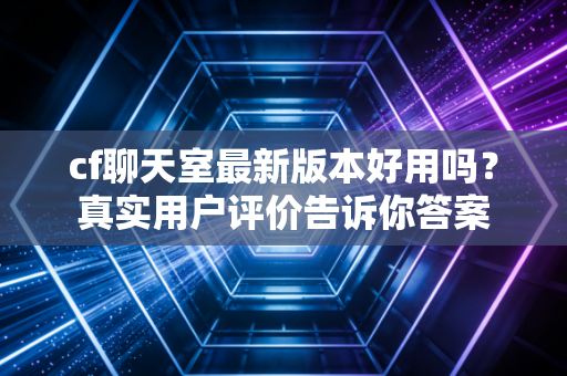 cf聊天室最新版本好用吗？真实用户评价告诉你答案