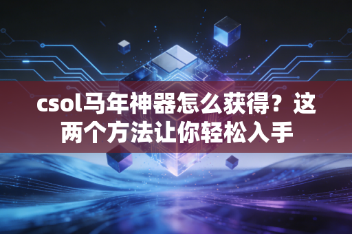 csol马年神器怎么获得？这两个方法让你轻松入手