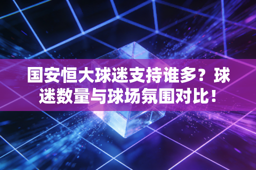 国安恒大球迷支持谁多?球迷数量与球场氛围对比!