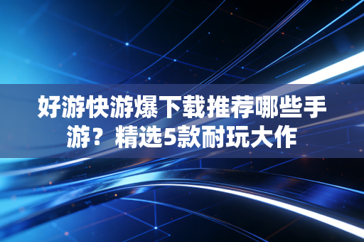 好游快游爆下载推荐哪些手游？精选5款耐玩大作