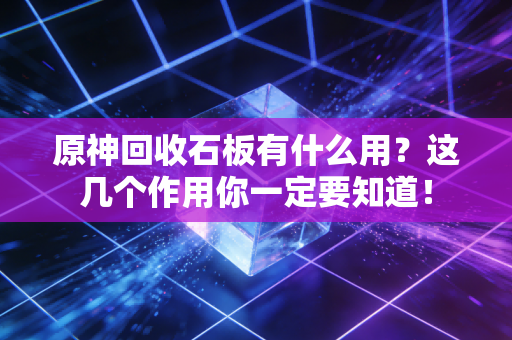 原神回收石板有什么用？这几个作用你一定要知道！