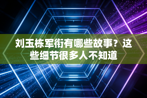 刘玉栋军衔有哪些故事？这些细节很多人不知道