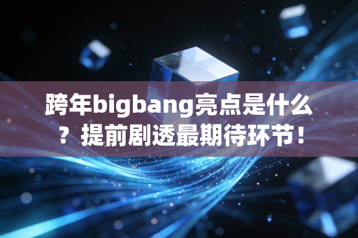 跨年bigbang亮点是什么?提前剧透最期待环节!