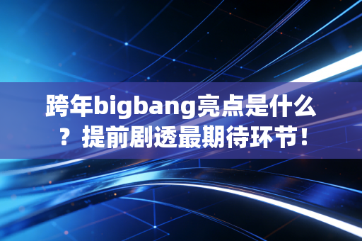 跨年bigbang亮点是什么?提前剧透最期待环节!