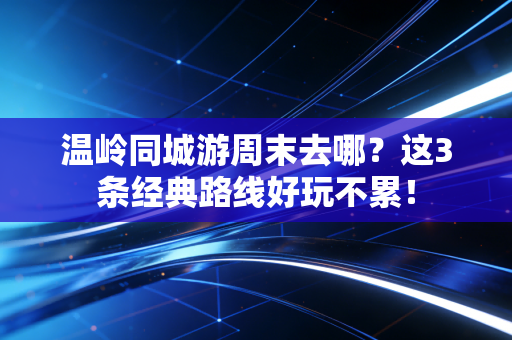 温岭同城游周末去哪?这3条经典路线好玩不累!