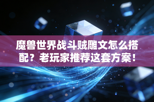 魔兽世界战斗贼雕文怎么搭配？老玩家推荐这套方案！