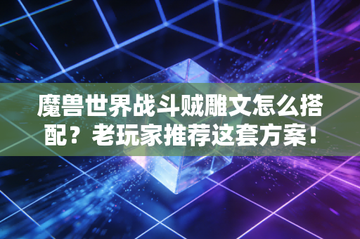 魔兽世界战斗贼雕文怎么搭配？老玩家推荐这套方案！