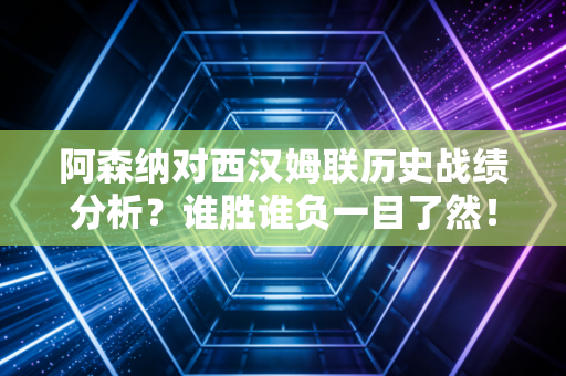 阿森纳对西汉姆联历史战绩分析?谁胜谁负一目了然!