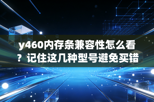 y460内存条兼容性怎么看？记住这几种型号避免买错！