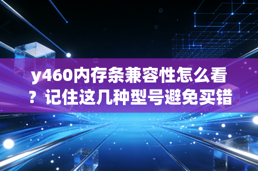 y460内存条兼容性怎么看？记住这几种型号避免买错！