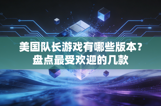 美国队长游戏有哪些版本？盘点最受欢迎的几款