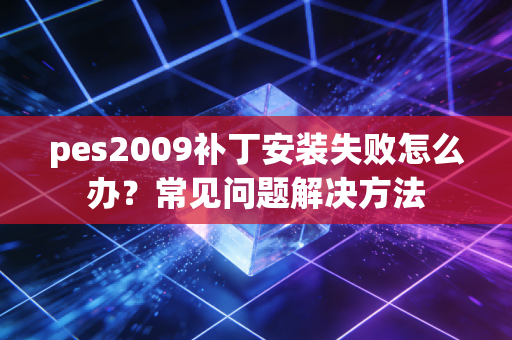 pes2009补丁安装失败怎么办？常见问题解决方法