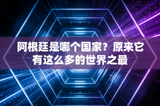 阿根廷是哪个国家？原来它有这么多的世界之最