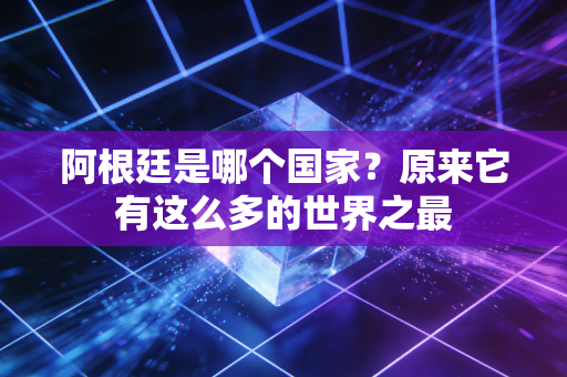 阿根廷是哪个国家？原来它有这么多的世界之最
