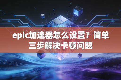 epic加速器怎么设置？简单三步解决卡顿问题
