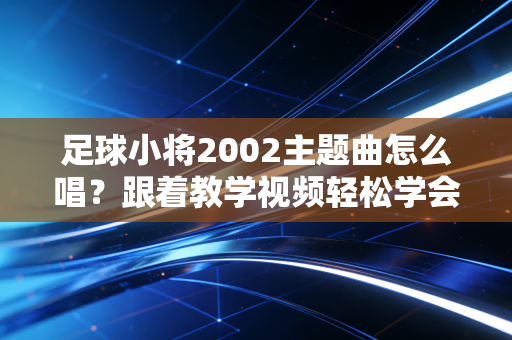 足球小将2002主题曲怎么唱？跟着教学视频轻松学会