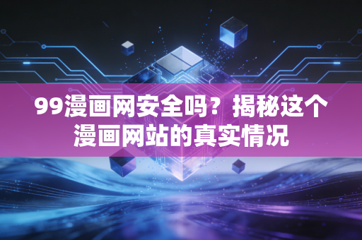 99漫画网安全吗？揭秘这个漫画网站的真实情况