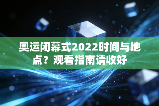 奥运闭幕式2022时间与地点？观看指南请收好