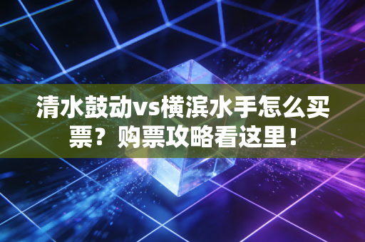 清水鼓动vs横滨水手怎么买票？购票攻略看这里！
