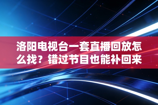 洛阳电视台一套直播回放怎么找？错过节目也能补回来