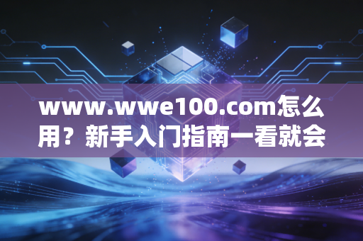 www.wwe100.com怎么用？新手入门指南一看就会！