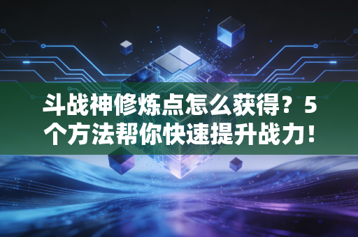 斗战神修炼点怎么获得？5个方法帮你快速提升战力！
