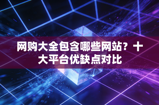 网购大全包含哪些网站?十大平台优缺点对比