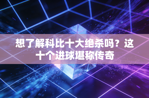 想了解科比十大绝杀吗？这十个进球堪称传奇