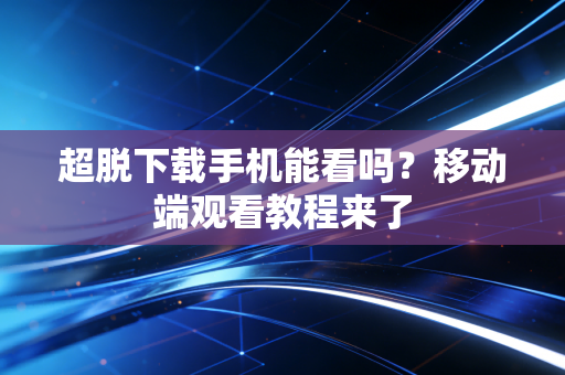 超脱下载手机能看吗?移动端观看教程来了