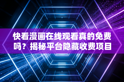 快看漫画在线观看真的免费吗？揭秘平台隐藏收费项目