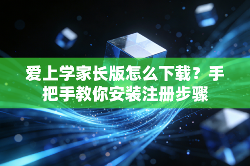 爱上学家长版怎么下载？手把手教你安装注册步骤