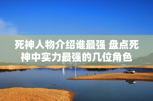 死神人物介绍谁最强 盘点死神中实力最强的几位角色