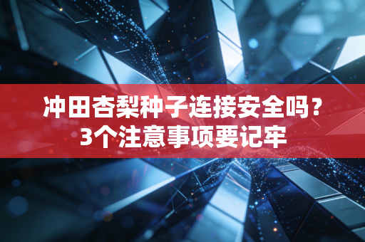 冲田杏梨种子连接安全吗？3个注意事项要记牢