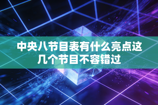 中央八节目表有什么亮点这几个节目不容错过