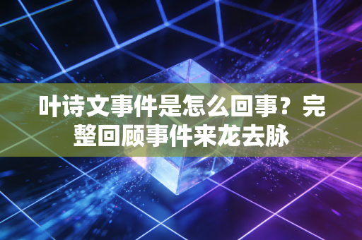 叶诗文事件是怎么回事？完整回顾事件来龙去脉