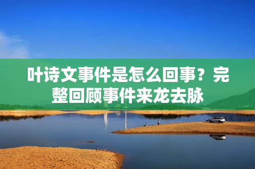 叶诗文事件是怎么回事？完整回顾事件来龙去脉