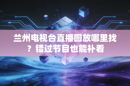 兰州电视台直播回放哪里找？错过节目也能补看