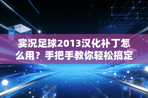 实况足球2013汉化补丁怎么用？手把手教你轻松搞定游戏汉化