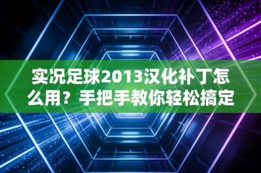 实况足球2013汉化补丁怎么用？手把手教你轻松搞定游戏汉化