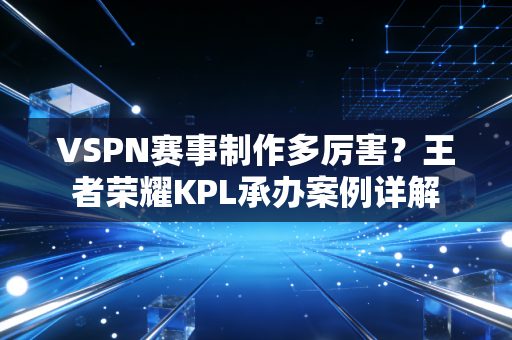 VSPN赛事制作多厉害？王者荣耀KPL承办案例详解