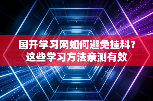 国开学习网如何避免挂科？这些学习方法亲测有效