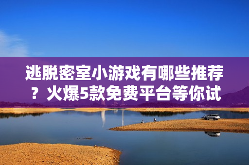 逃脱密室小游戏有哪些推荐?火爆5款免费平台等你试玩!