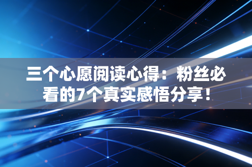三个心愿阅读心得:粉丝必看的7个真实感悟分享!