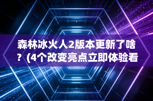 森林冰火人2版本更新了啥?(4个改变亮点立即体验看)