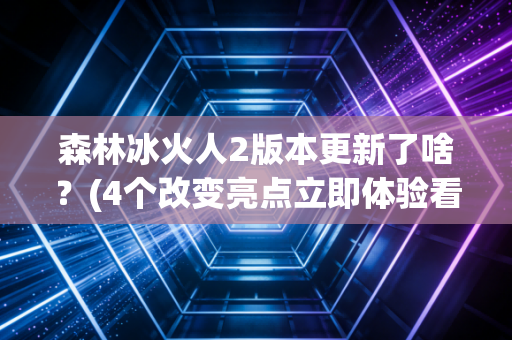 森林冰火人2版本更新了啥?(4个改变亮点立即体验看)