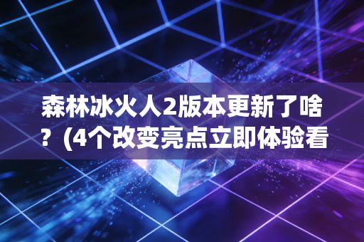 森林冰火人2版本更新了啥?(4个改变亮点立即体验看)