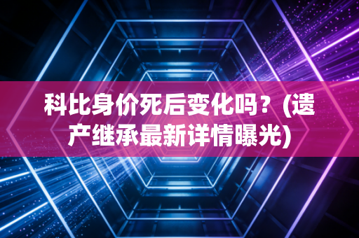 科比身价死后变化吗？(遗产继承最新详情曝光)