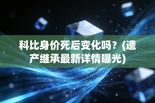 科比身价死后变化吗？(遗产继承最新详情曝光)